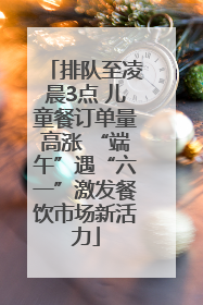 排队至凌晨3点 儿童餐订单量高涨 “端午”遇“六一”激发餐饮市场新活力